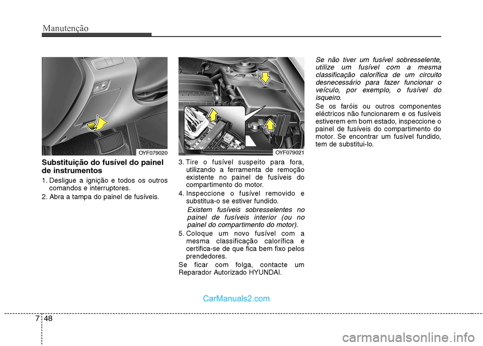 Hyundai Sonata Manutenção
48
7
Substituição do fusíveI do painel de instrumentos 
1. Desligue a ignição e todos os outros
comandos e interruptores.
2. Abra a tampa do painel de fusíveis. 3. Tire o fusível s
