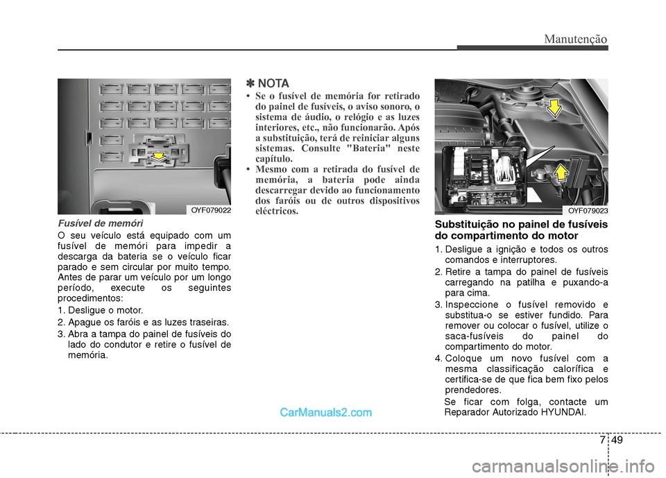 Hyundai Sonata 749
Manutenção
Fusível de memóri 
O seu veículo está equipado com um 
fusível de memóri para impedir a
descarga da bateria se o veículo ficar
parado e sem circular por muito tempo.
Antes de p