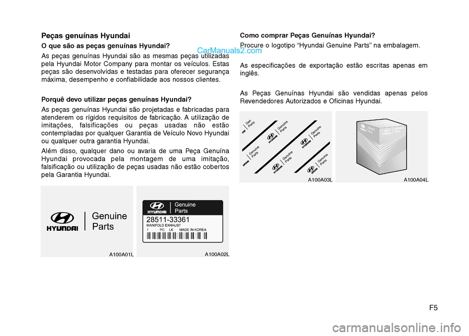 Hyundai Sonata 2012  Manual do proprietário (in Portuguese) F5
Peças genuínas Hyundai 
O que são as peças genuínas Hyundai?
As peças genuínas Hyundai são as mesmas peças utilizadas 
pela Hyundai Motor Company para montar os veículos. Estas
peças sã