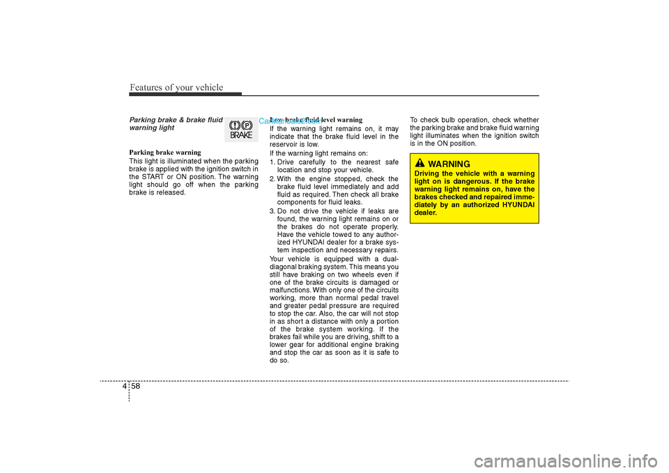 Hyundai Sonata 2011  Owners Manual 
Features of your vehicle58
4
WARNING 
Driving the vehicle with a warning
light on is dangerous. If the brake
warning light remains on, have the
brakes checked and repaired imme-
diately by an authori