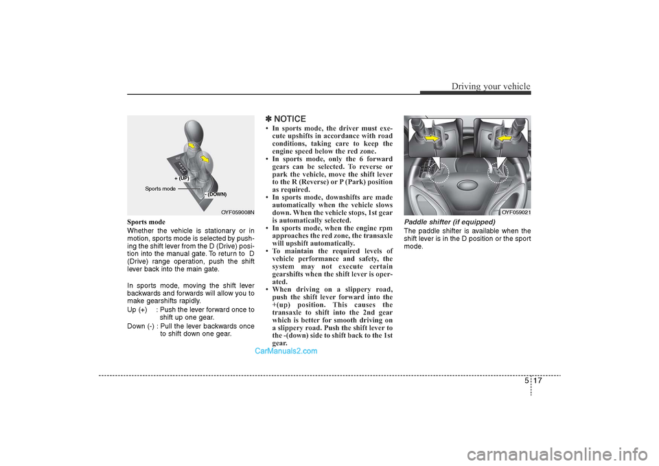 Hyundai Sonata 
517
Driving your vehicle
Sports mode
Whether the vehicle is stationary or in
motion, sports mode is selected by push-
ing the shift lever from the D (Drive) posi-
tion into the manual gate. To return