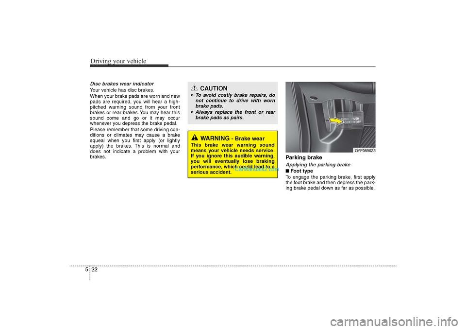 Hyundai Sonata 
Driving your vehicle22
5Disc brakes wear indicator Your vehicle has disc brakes.
When your brake pads are worn and new
pads are required, you will hear a high-
pitched warning sound from your front
b