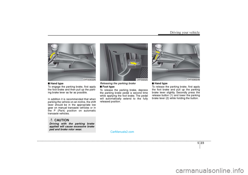 Hyundai Sonata 
523
Driving your vehicle
■Hand type
To engage the parking brake, first apply
the foot brake and then pull up the park-
ing brake lever as far as possible.
In addition it is recommended that when
pa