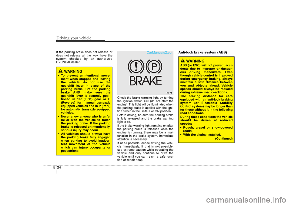 Hyundai Sonata 
Driving your vehicle24
5
WARNING
• To prevent unintentional move-
ment when stopped and leaving
the vehicle, do not use the
gearshift lever in place of the
parking brake. Set the parking
brake AND 