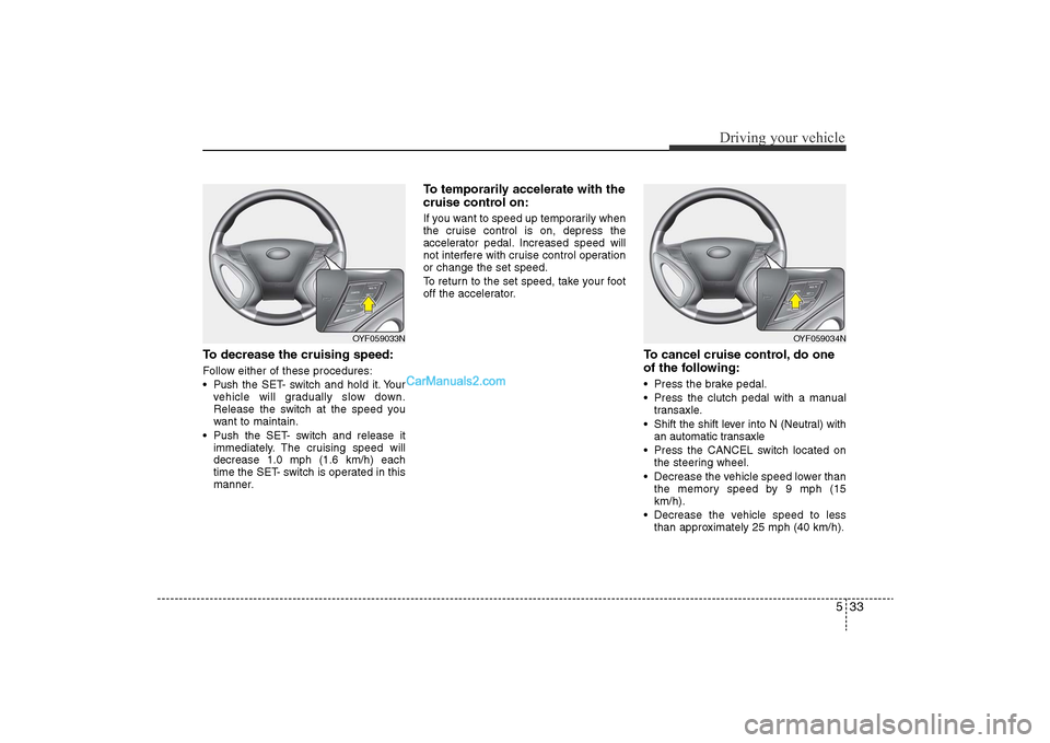Hyundai Sonata 
533
Driving your vehicle
To decrease the cruising speed:Follow either of these procedures:
• Pushthe SET- switch and hold it. Your
vehicle will gradually slow down.
Release the switch at the speed 
