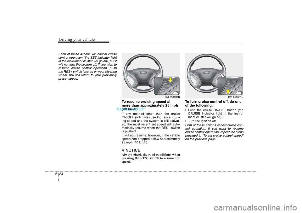 Hyundai Sonata 
Driving your vehicle34
5Each of these actions will cancel cruise
control operation (the SET indicator lightin the instrument cluster will go off), but itwill not turn the system off. If you wish to r