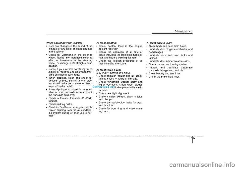 Hyundai Sonata 2011  Owners Manual 
75
Maintenance
While operating your vehicle:• Note any changes in the sound of theexhaust or any smell of exhaust fumes
in the vehicle.
• Check for vibrations in the steering wheel. Notice any in