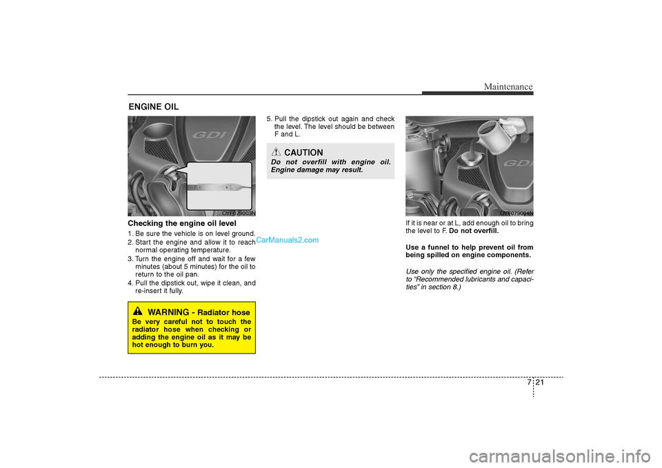 Hyundai Sonata 2011  Owners Manual 
721
Maintenance
ENGINE OILChecking the engine oil level  1. Be sure the vehicle is on level ground.
2. Start the engine and allow it to reachnormal operating temperature.
3. Turn the engine off and w