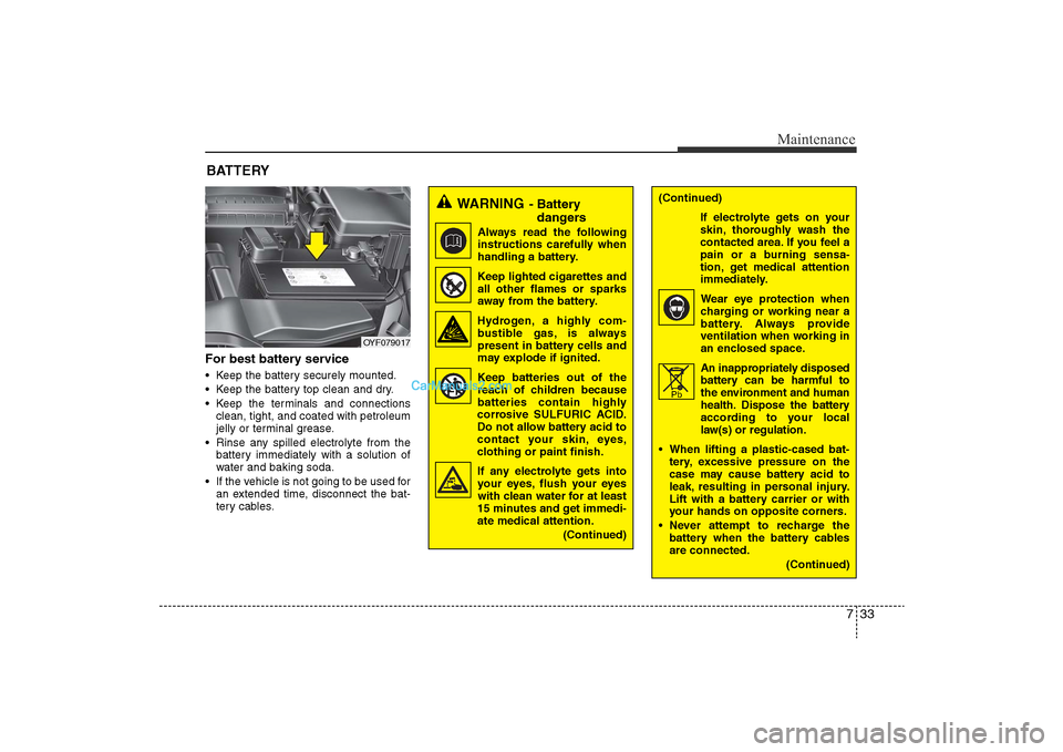 Hyundai Sonata 
733
Maintenance
For best battery service• Keep the battery securely mounted.
• Keep the battery top clean and dry.
• Keep the terminals and connectionsclean, tight, and coated with petroleum
je