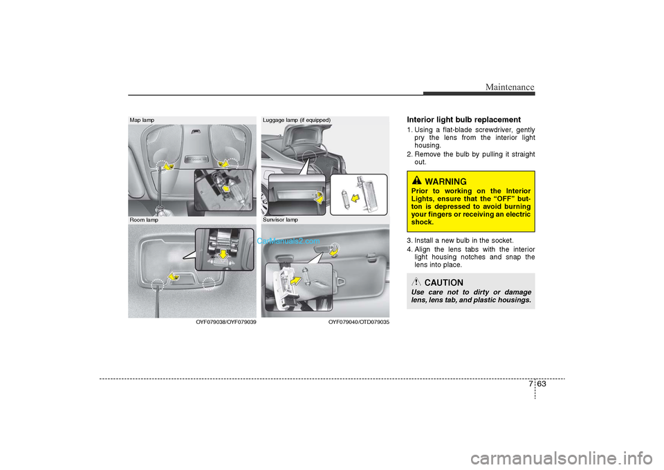 Hyundai Sonata 2011  Owners Manual 
763
Maintenance
Interior light bulb replacement1. Using a flat-blade screwdriver, gentlypry the lens from the interior light
housing.
2. Remove the bulb by pulling it straight out.
3. Install a new b