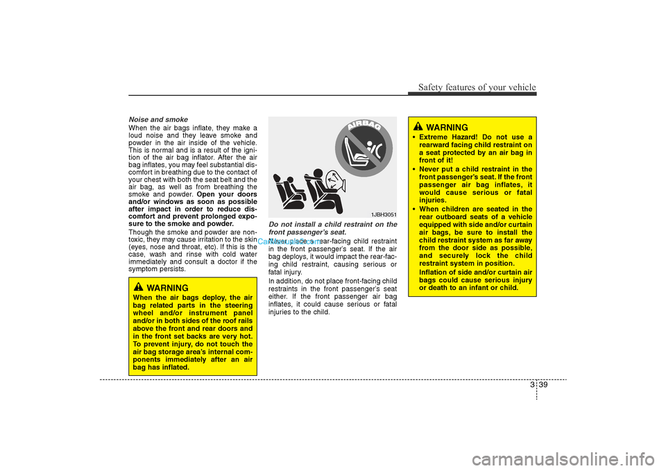 Hyundai Sonata 
339
Safety features of your vehicle
Noise and smokeWhen the air bags inflate, they make a
loud noise and they leave smoke and
powder in the air inside of the vehicle.
This is normal and is a result o