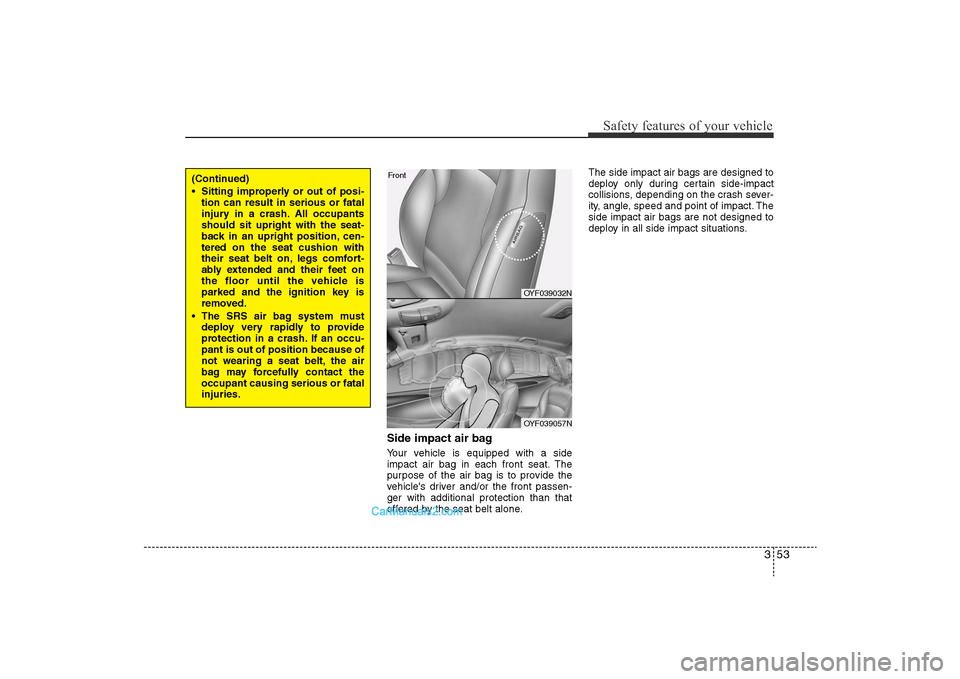 Hyundai Sonata 
353
Safety features of your vehicle
Side impact air bagYour vehicle is equipped with a side
impact air bag in each front seat. The
purpose of the air bag is to provide the
vehicles driver and/or the
