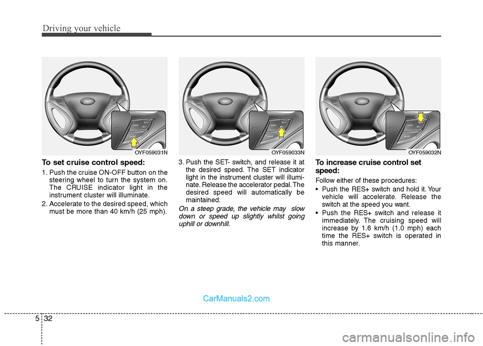 Hyundai Sonata Driving your vehicle
32
5
To set cruise control speed:
1. Push the cruise ON-OFF button on the
steering wheel to turn the system on.
The CRUISE indicator light in the
instrument cluster will illumin Hyundai Sonata Driving your vehicle
32
5
To set cruise control speed:
1. Push the cruise ON-OFF button on the
steering wheel to turn the system on.
The CRUISE indicator light in the
instrument cluster will illumin