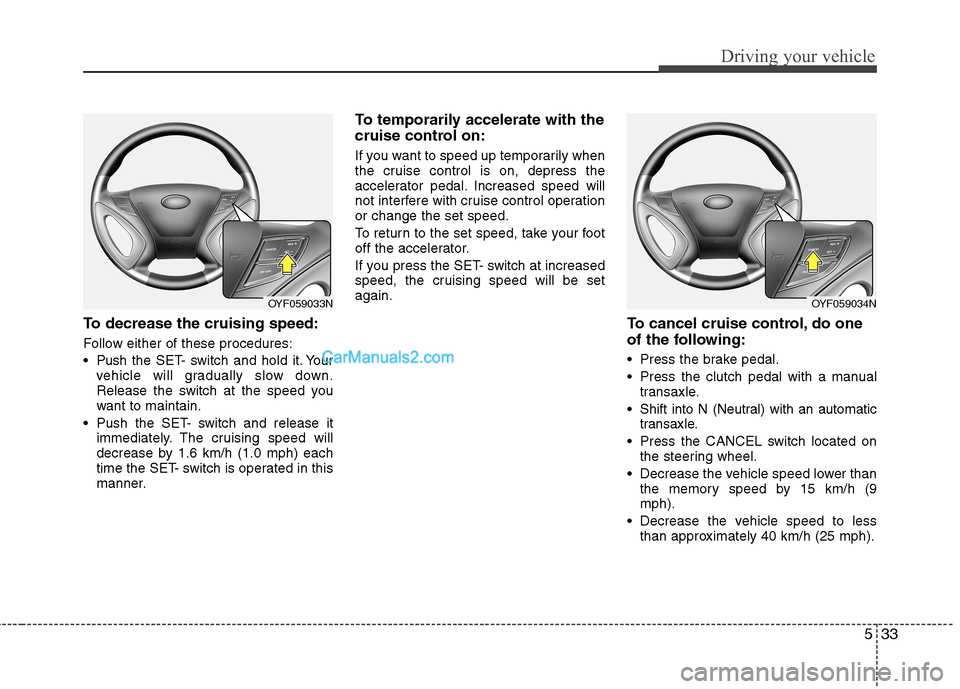 Hyundai Sonata 533
Driving your vehicle
To decrease the cruising speed:
Follow either of these procedures:
Pushthe SET- switch and hold it. Your
vehicle will gradually slow down.
Release the switch at the speed Hyundai Sonata 533
Driving your vehicle
To decrease the cruising speed:
Follow either of these procedures:
Pushthe SET- switch and hold it. Your
vehicle will gradually slow down.
Release the switch at the speed