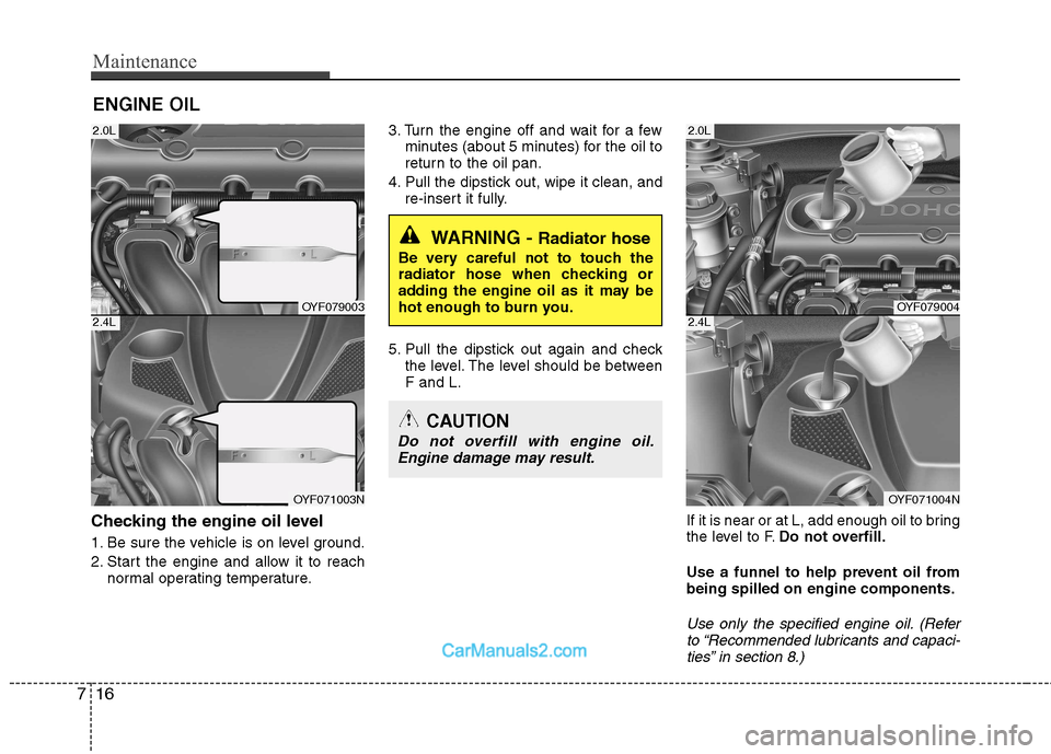 Hyundai Sonata Maintenance
16
7
ENGINE OIL
Checking the engine oil level
1. Be sure the vehicle is on level ground.
2. Start the engine and allow it to reach normal operating temperature. 3. Turn the engine off Hyundai Sonata Maintenance
16
7
ENGINE OIL
Checking the engine oil level
1. Be sure the vehicle is on level ground.
2. Start the engine and allow it to reach normal operating temperature. 3. Turn the engine off