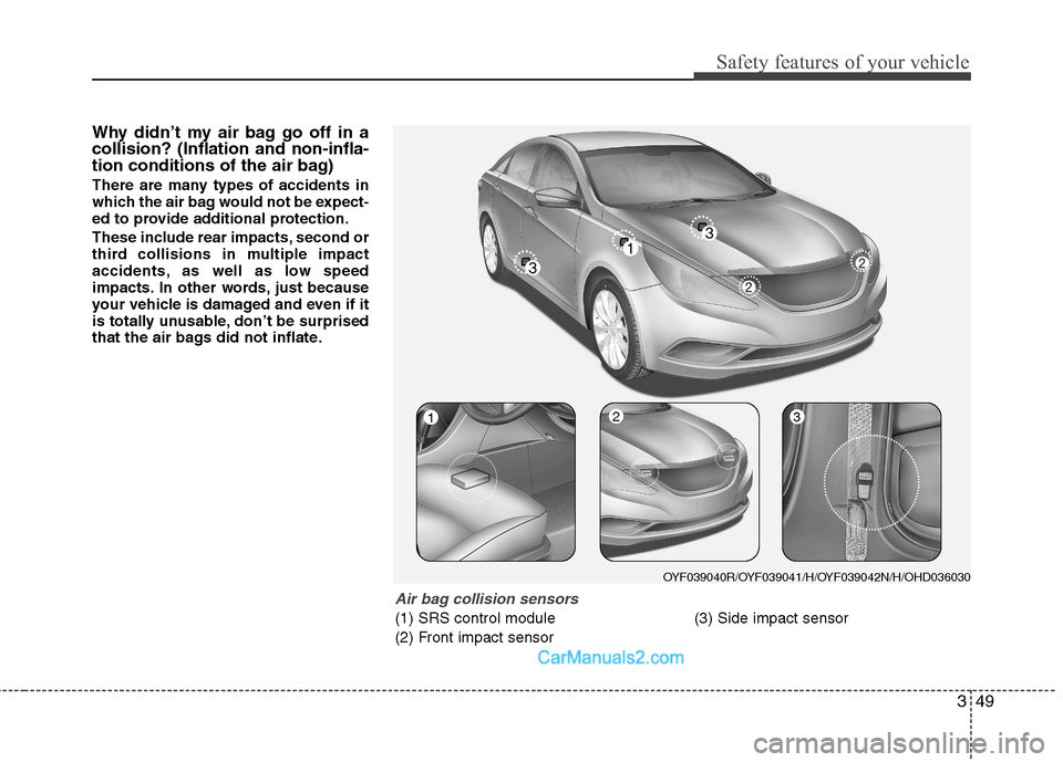 Hyundai Sonata 349
Safety features of your vehicle
Why didn’t my air bag go off in a collision? (Inflation and non-infla-
tion conditions of the air bag)
There are many types of accidents in
which the air bag wo Hyundai Sonata 349
Safety features of your vehicle
Why didn’t my air bag go off in a collision? (Inflation and non-infla-
tion conditions of the air bag)
There are many types of accidents in
which the air bag wo