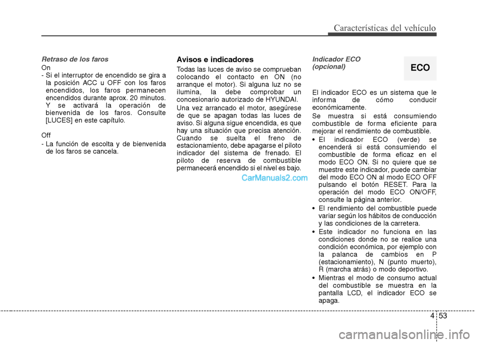 Hyundai Sonata 453
Características del vehículo
Retraso de los faros
On  
- Si el interruptor de encendido se gira ala posición ACC u OFF con los faros
encendidos, los faros permanecen
encendidos durante aprox. 2