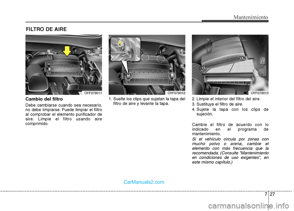 Hyundai Sonata 727
Mantenimiento
FILTRO DE AIRE
Cambio del filtro
Debe cambiarse cuando sea necesario,
no debe limpiarse. Puede limpiar el filtro
al comprobar el elemento purificador de
aire. Limpie el filtro usa Hyundai Sonata 727
Mantenimiento
FILTRO DE AIRE
Cambio del filtro
Debe cambiarse cuando sea necesario,
no debe limpiarse. Puede limpiar el filtro
al comprobar el elemento purificador de
aire. Limpie el filtro usa