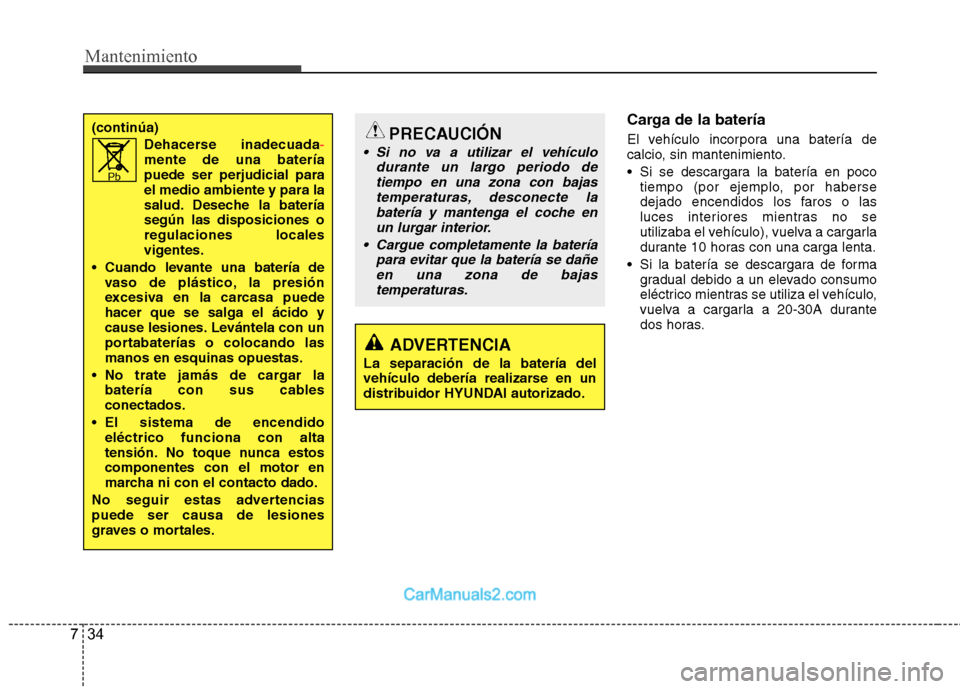 Hyundai Sonata 2011  Manual del propietario (in Spanish) Mantenimiento
34
7
Carga de la batería 
El vehículo incorpora una batería de 
calcio, sin mantenimiento. 
 Si se descargara la batería en poco
tiempo (por ejemplo, por haberse 
dejado encendidos l