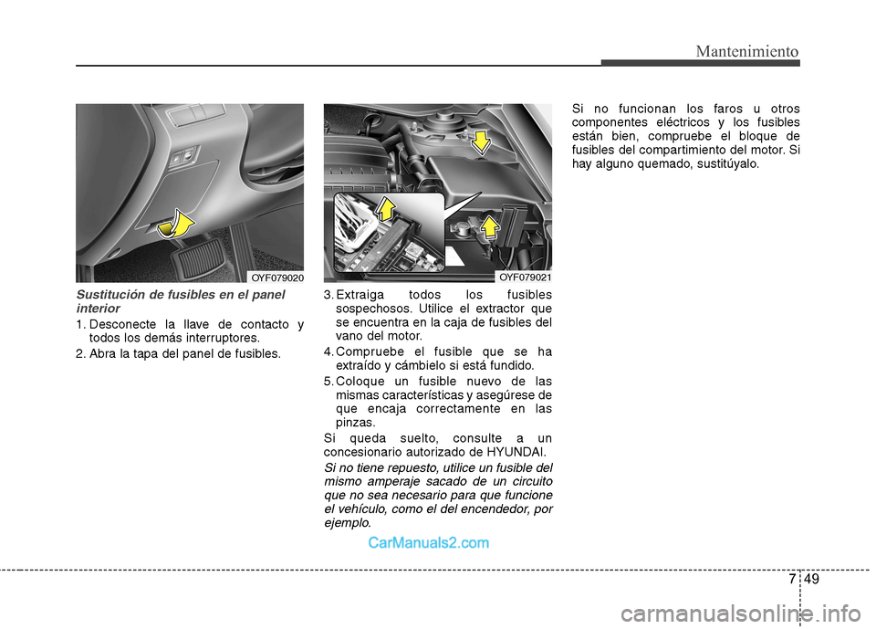 Hyundai Sonata 2011  Manual del propietario (in Spanish) 749
Mantenimiento
Sustitución de fusibles en el panelinterior
1. Desconecte la llave de contacto y todos los demás interruptores.
2. Abra la tapa del panel de fusibles. 3. Extraiga todos los fusible