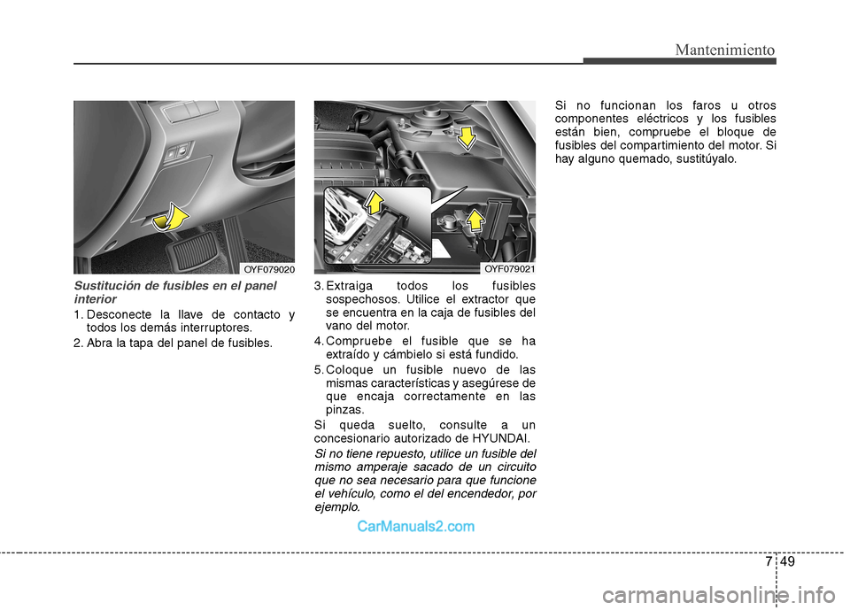 Hyundai Sonata 749
Mantenimiento
Sustitución de fusibles en el panelinterior
1. Desconecte la llave de contacto y todos los demás interruptores.
2. Abra la tapa del panel de fusibles. 3. Extraiga todos los fusible Hyundai Sonata 749
Mantenimiento
Sustitución de fusibles en el panelinterior
1. Desconecte la llave de contacto y todos los demás interruptores.
2. Abra la tapa del panel de fusibles. 3. Extraiga todos los fusible