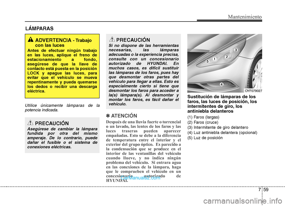 Hyundai Sonata 2011  Manual del propietario (in Spanish) 759
Mantenimiento
LÁMPARAS
Utilice únicamente lámparas de lapotencia indicada.
✽✽   
ATENCIÓN
Después de una lluvia fuerte o torrencial 
o un lavado, las lentes de los faros y las
luces trase