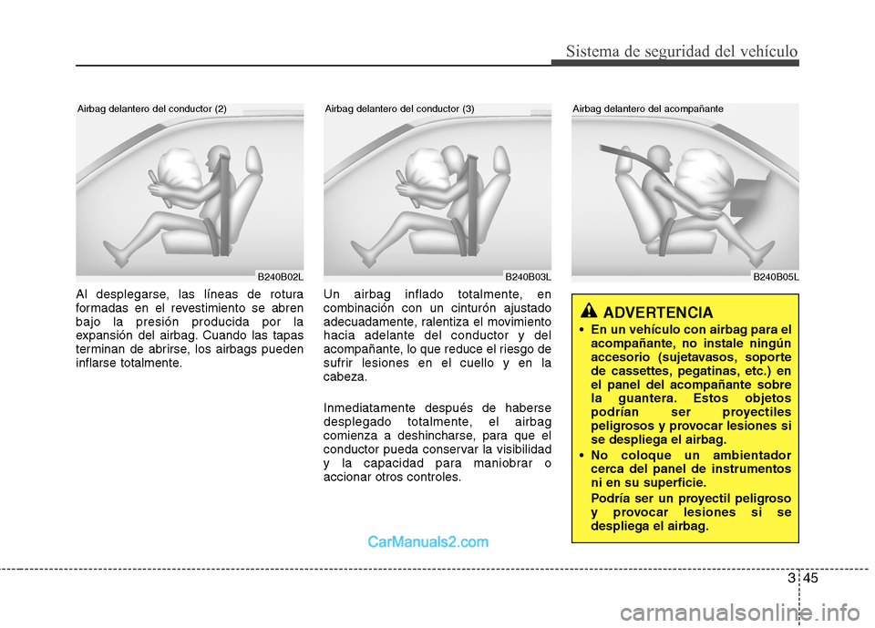 Hyundai Sonata 2011  Manual del propietario (in Spanish) 345
Sistema de seguridad del vehículo
B240B05L
Airbag delantero del acompañante
Al desplegarse, las líneas de rotura 
formadas en el revestimiento se abrenbajo la presión producida por la
expansi�