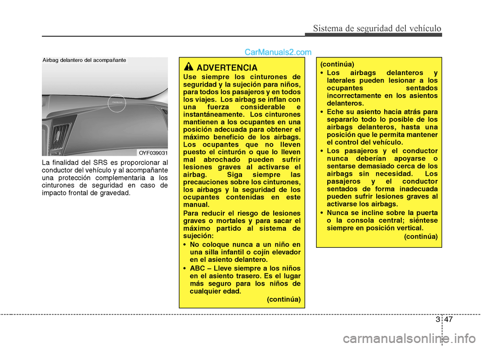 Hyundai Sonata 347
Sistema de seguridad del vehículo
La finalidad del SRS es proporcionar al 
conductor del vehículo y al acompañante
una protección complementaria a los
cinturones de seguridad en caso de
impact