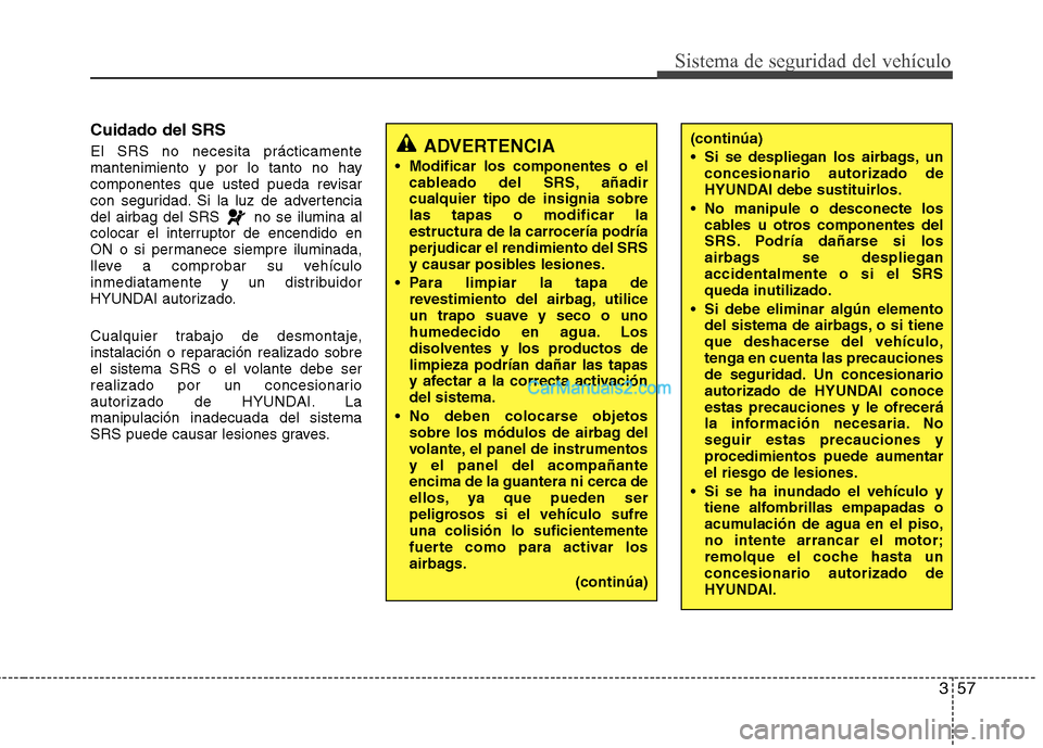 Hyundai Sonata 2011  Manual del propietario (in Spanish) 357
Sistema de seguridad del vehículo
Cuidado del SRS El SRS no necesita prácticamente 
mantenimiento y por lo tanto no hay
componentes que usted pueda revisar
con seguridad. Si la luz de advertenci