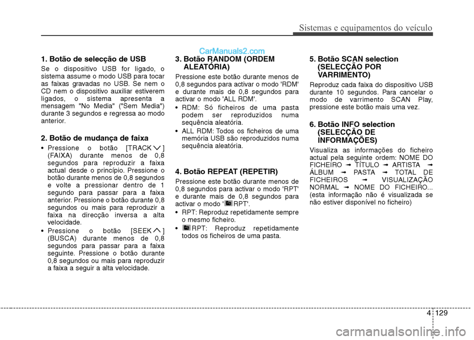 Hyundai Sonata 4129
Sistemas e equipamentos do veículo
1. Botão de selecção de USB
Se o dispositivo USB for ligado, o
sistema assume o modo USB para tocar
as faixas gravadas no USB. Se nem o
CD nem o disposit Hyundai Sonata 4129
Sistemas e equipamentos do veículo
1. Botão de selecção de USB
Se o dispositivo USB for ligado, o
sistema assume o modo USB para tocar
as faixas gravadas no USB. Se nem o
CD nem o disposit