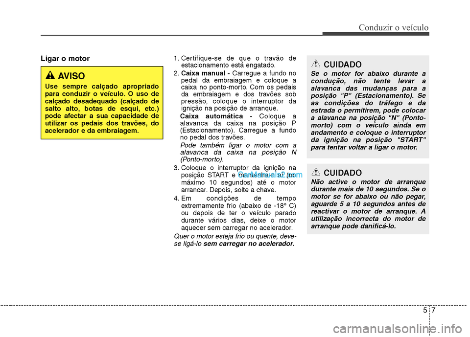 Hyundai Sonata 2011  Manual do proprietário (in Portuguese) 57
Conduzir o veículo
Ligar o motor1. Certifique-se de que o travão de
estacionamento está engatado.
2. Caixa manual -  Carregue a fundo no
pedal da embraiagem e coloque a 
caixa no ponto-morto. Co