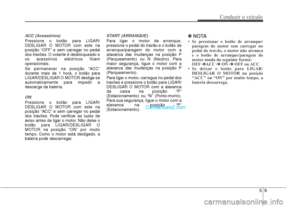 Hyundai Sonata 2011  Manual do proprietário (in Portuguese) 59
Conduzir o veículo
ACC (Acessórios)
Pressione o botão para LIGAR/ 
DESLIGAR O MOTOR com este na
posição “OFF” e sem carregar no pedal
dos travões. O volante é desbloqueado e
os acessóri