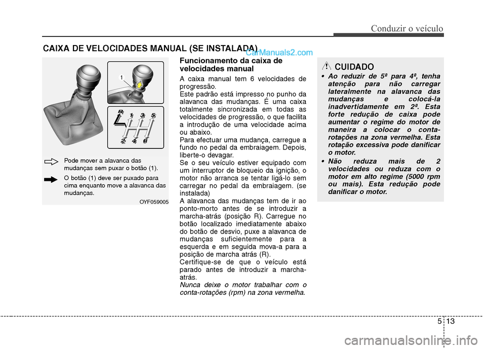 Hyundai Sonata 513
Conduzir o veículo
Funcionamento da caixa de
velocidades manual
A caixa manual tem 6 velocidades de
progressão.Este padrão está impresso no punho da
alavanca das mudanças. É uma caixatota Hyundai Sonata 513
Conduzir o veículo
Funcionamento da caixa de
velocidades manual
A caixa manual tem 6 velocidades de
progressão.Este padrão está impresso no punho da
alavanca das mudanças. É uma caixatota