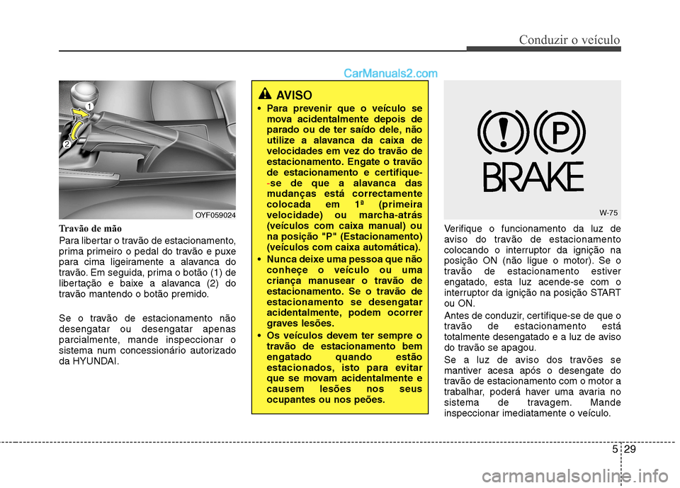 Hyundai Sonata 529
Conduzir o veículo
Travão de mão
Para libertar o travão de estacionamento,
prima primeiro o pedal do travão e puxe
para cima ligeiramente a alavanca do
travão. Em seguida, prima o botão ( Hyundai Sonata 529
Conduzir o veículo
Travão de mão
Para libertar o travão de estacionamento,
prima primeiro o pedal do travão e puxe
para cima ligeiramente a alavanca do
travão. Em seguida, prima o botão (