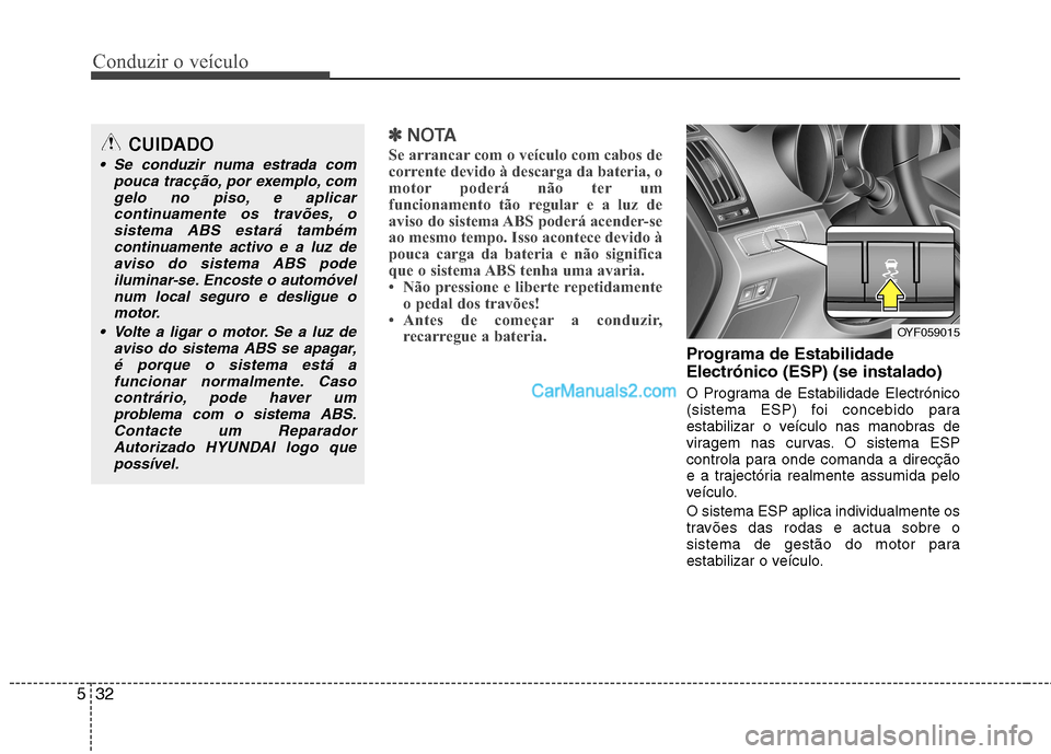 Hyundai Sonata 2011  Manual do proprietário (in Portuguese) Conduzir o veículo
32
5
✽✽
NOTA
Se arrancar com o veículo com cabos de 
corrente devido à descarga da bateria, o
motor poderá não ter um
funcionamento tão regular e a luz de
aviso do sistema