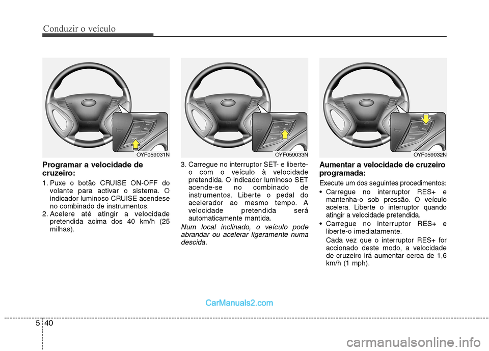 Hyundai Sonata Conduzir o veículo
40
5
Programar a velocidade de
cruzeiro:
1. Puxe o botão CRUISE ON-OFF do
volante para activar o sistema. O
indicador luminoso CRUISE acendese
no combinado de instrumentos.
2. Hyundai Sonata Conduzir o veículo
40
5
Programar a velocidade de
cruzeiro:
1. Puxe o botão CRUISE ON-OFF do
volante para activar o sistema. O
indicador luminoso CRUISE acendese
no combinado de instrumentos.
2.