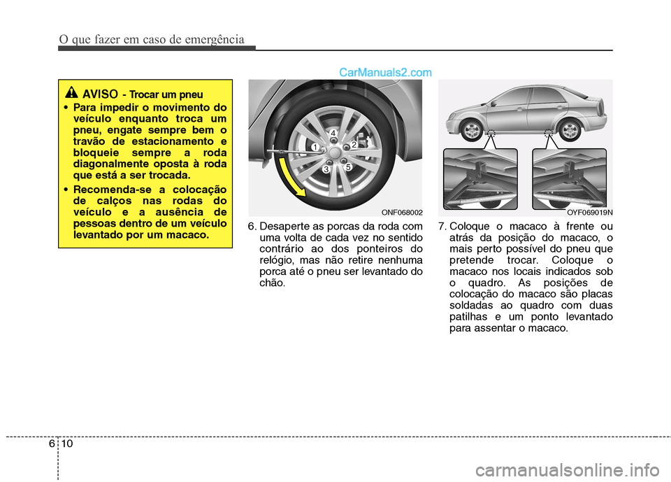 Hyundai Sonata O que fazer em caso de emergência
10
6
6. Desaperte as porcas da roda com
uma volta de cada vez no sentido
contrário ao dos ponteiros do
relógio, mas não retire nenhuma
porca até o pneu ser leva Hyundai Sonata O que fazer em caso de emergência
10
6
6. Desaperte as porcas da roda com
uma volta de cada vez no sentido
contrário ao dos ponteiros do
relógio, mas não retire nenhuma
porca até o pneu ser leva