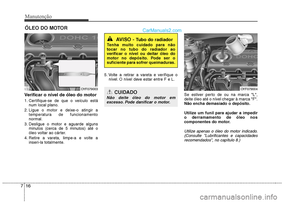 Hyundai Sonata Manutenção
16
7
ÓLEO DO MOTOR
Verificar o nível de óleo do motor
1. Certifique-se de que o veículo está num local plano.
2. Ligue o motor e deixe-o atingir a temperatura de funcionamento
nor Hyundai Sonata Manutenção
16
7
ÓLEO DO MOTOR
Verificar o nível de óleo do motor
1. Certifique-se de que o veículo está num local plano.
2. Ligue o motor e deixe-o atingir a temperatura de funcionamento
nor