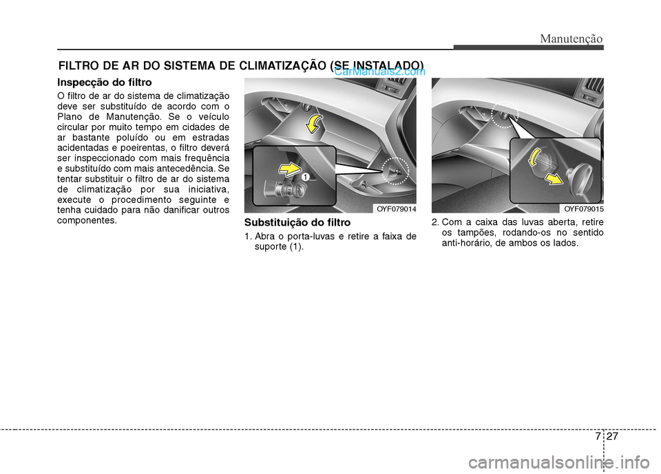 Hyundai Sonata 727
Manutenção
FILTRO DE AR DO SISTEMA DE CLIMATIZAÇÃO (SE INSTALADO)
Inspecção do filtro O filtro de ar do sistema de climatização
deve ser substituído de acordo com o
Plano de Manutenção Hyundai Sonata 727
Manutenção
FILTRO DE AR DO SISTEMA DE CLIMATIZAÇÃO (SE INSTALADO)
Inspecção do filtro O filtro de ar do sistema de climatização
deve ser substituído de acordo com o
Plano de Manutenção