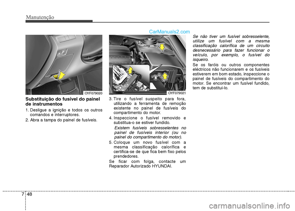 Hyundai Sonata Manutenção
48
7
Substituição do fusíveI do painel de instrumentos
1. Desligue a ignição e todos os outros
comandos e interruptores.
2. Abra a tampa do painel de fusíveis. 3. Tire o fusível s Hyundai Sonata Manutenção
48
7
Substituição do fusíveI do painel de instrumentos
1. Desligue a ignição e todos os outros
comandos e interruptores.
2. Abra a tampa do painel de fusíveis. 3. Tire o fusível s