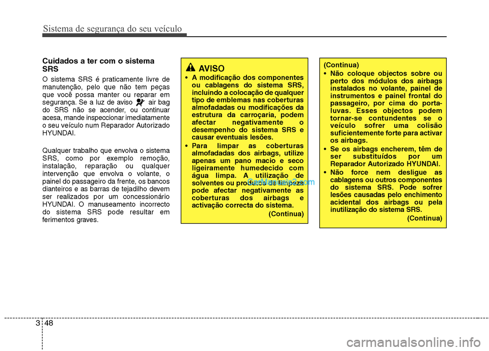 Hyundai Sonata Sistema de segurança do seu veículo
48
3
(Continua) 
 Não coloque objectos sobre ou
perto dos módulos dos airbags 
instalados no volante, painel de
instrumentos e painel frontal do
passageiro, por