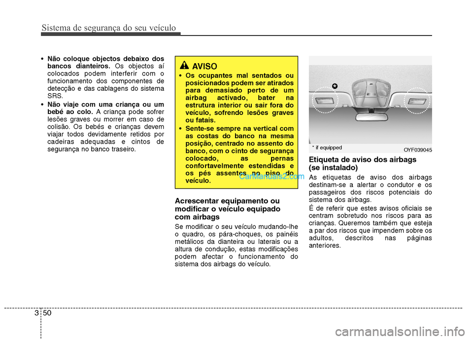 Hyundai Sonata Sistema de segurança do seu veículo
50
3
Não coloque objectos debaixo dos
bancos dianteiros. Os objectos aí
colocados podem interferir com ofuncionamento dos componentes de
detecção e das cabl Hyundai Sonata Sistema de segurança do seu veículo
50
3
Não coloque objectos debaixo dos
bancos dianteiros. Os objectos aí
colocados podem interferir com ofuncionamento dos componentes de
detecção e das cabl