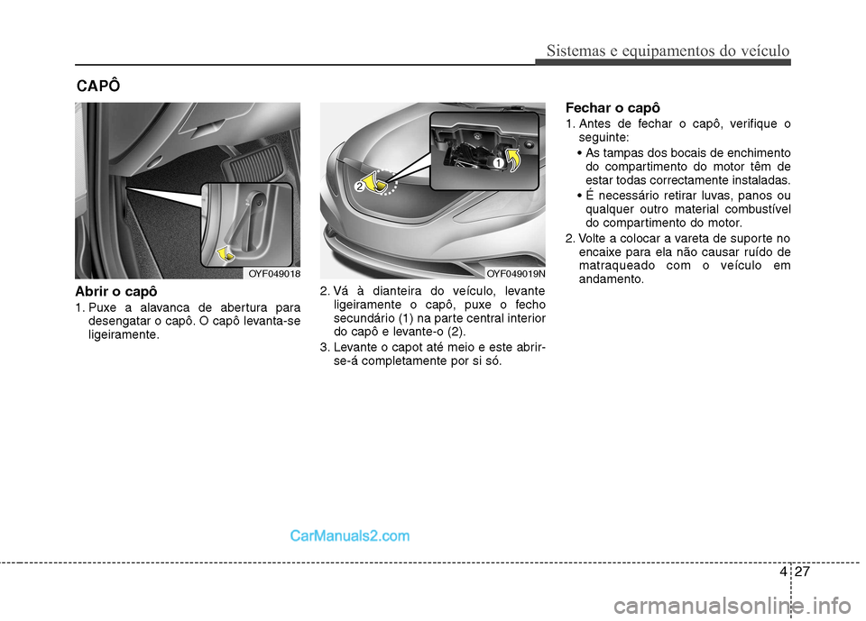 Hyundai Sonata 2011  Manual do proprietário (in Portuguese) 427
Sistemas e equipamentos do veículo
Abrir o capô  
1. Puxe a alavanca de abertura paradesengatar o capô. O capô levanta-se 
ligeiramente. 2. Vá à dianteira do veículo, levante
ligeiramente o