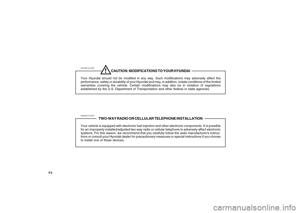 Hyundai Sonata F2
A070A01A-AAT
CAUTION: MODIFICATIONS TO YOUR HYUNDAI
Your Hyundai should not be modified in any way. Such modifications may adversely affect the
performance, safety or durability of your Hyundai and