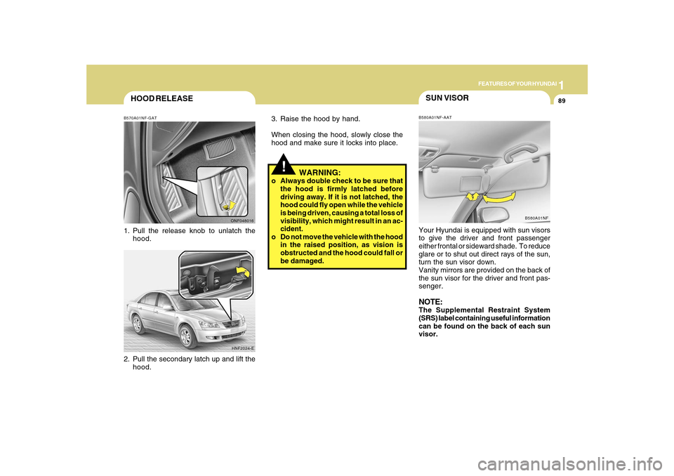 Hyundai Sonata 1
FEATURES OF YOUR HYUNDAI
89
HOOD RELEASEB570A01NF-GAT1. Pull the release knob to unlatch the
hood.
2. Pull the secondary latch up and lift the
hood.
ONF048016
HNF2024-E
SUN VISORB580A01NF-AATYour Hy