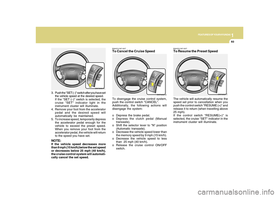 Hyundai Sonata 1
FEATURES OF YOUR HYUNDAI
93
B660D01NF-AATTo Resume the Preset SpeedThe vehicle will automatically resume the
speed set prior to cancellation when you
push the control switch "RESUME (+)" and
release