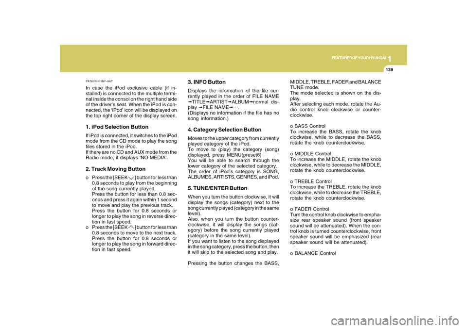 Hyundai Sonata 1
FEATURES OF YOUR HYUNDAI
139
PA760SH01NF-AATIn case the iPod exclusive cable (if in-
stalled) is connected to the multiple termi-
nal inside the consol on the right hand side
of the driver’s seat.