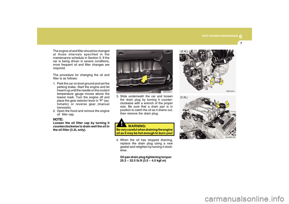 Hyundai Sonata 6
DO-IT-YOURSELF MAINTENANCE
7
!
3. Slide underneath the car and loosen
the drain plug by turning it counter-
clockwise with a wrench of the proper
size. Be sure that a drain pan is in
position to cat