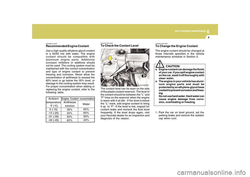 Hyundai Sonata 6
DO-IT-YOURSELF MAINTENANCE
9
G050B01A-AATRecommended Engine CoolantUse a high quality ethylene-glycol coolant
in a 50/50 mix with water. The engine
coolant should be compatible with
aluminum engine 