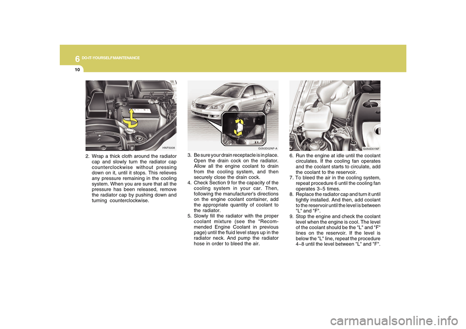 Hyundai Sonata 6
DO-IT-YOURSELF MAINTENANCE
10
3. Be sure your drain receptacle is in place.
Open the drain cock on the radiator.
Allow all the engine coolant to drain
from the cooling system, and then
securely clos